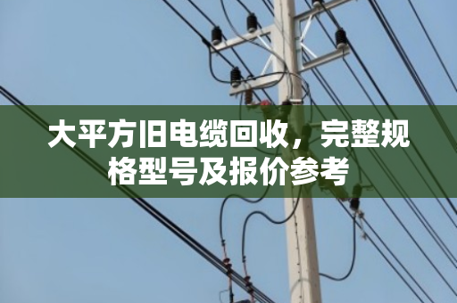 大平方旧电缆回收，完整规格型号及报价参考