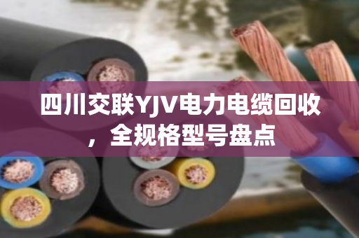 四川交联YJV电力电缆回收,全规格型号盘点 四川交联YJV电力电缆回收,全规格型号盘点