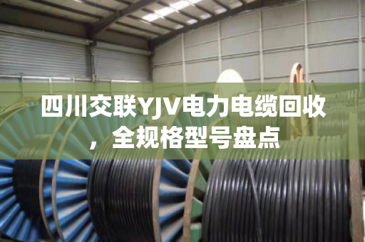 四川交联YJV电力电缆回收,全规格型号盘点 四川交联YJV电力电缆回收,全规格型号盘点