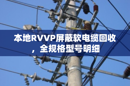 本地RVVP屏蔽软电缆回收,全规格型号明细 本地RVVP屏蔽软电缆回收,全规格型号明细