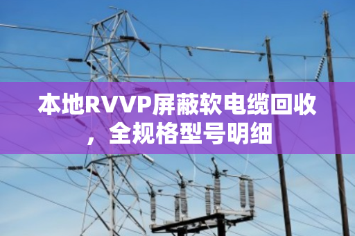 本地RVVP屏蔽软电缆回收，全规格型号明细