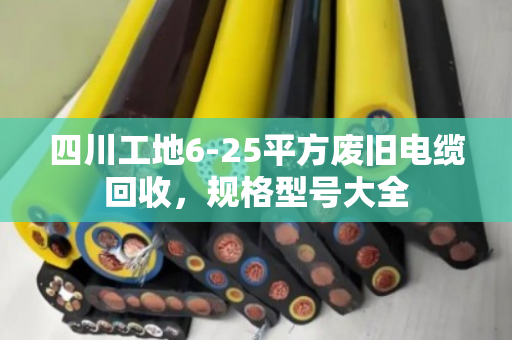 四川工地6-25平方废旧电缆回收,规格型号大全 四川工地6-25平方废旧电缆回收,规格型号大全