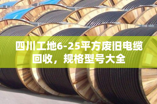 四川工地6-25平方废旧电缆回收,规格型号大全 四川工地6-25平方废旧电缆回收,规格型号大全