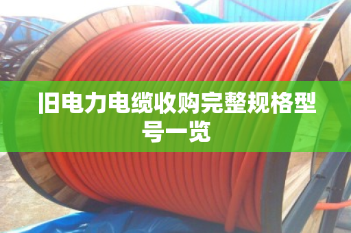 旧电力电缆收购完整规格型号一览 旧电力电缆收购完整规格型号一览