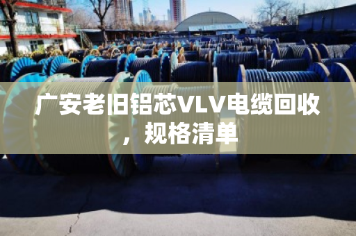 广安老旧铝芯VLV电缆回收，规格清单