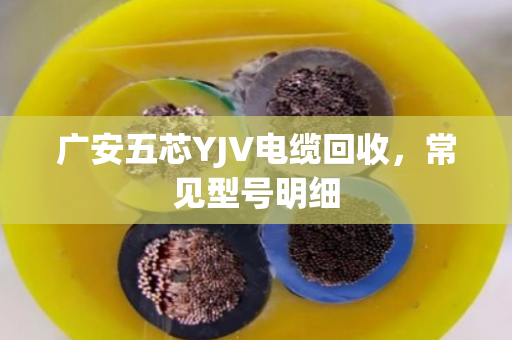 广安五芯YJV电缆回收,常见型号明细 广安五芯YJV电缆回收,常见型号明细