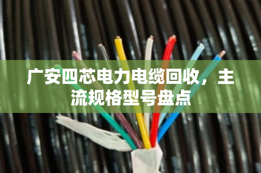 广安四芯电力电缆回收,主流规格型号盘点 广安四芯电力电缆回收,主流规格型号盘点