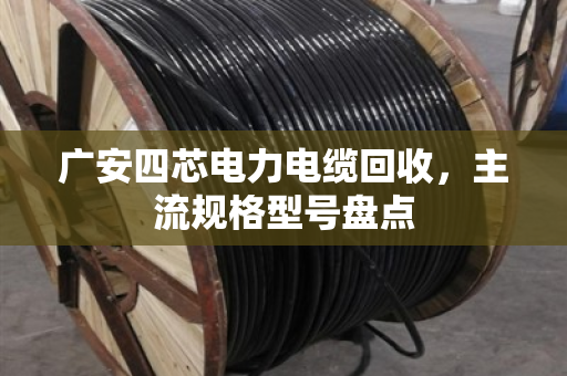 广安四芯电力电缆回收,主流规格型号盘点 广安四芯电力电缆回收,主流规格型号盘点