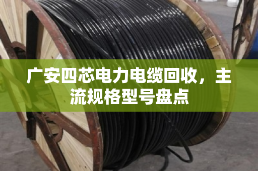 广安四芯电力电缆回收，主流规格型号盘点