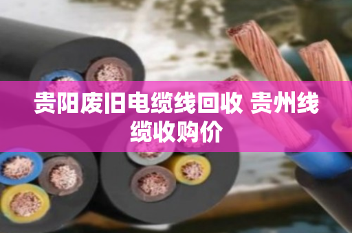 贵阳废旧电缆线回收 贵州线缆收购价 贵阳废旧电缆线回收 贵州线缆收购价