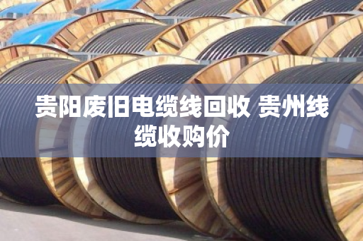 贵阳废旧电缆线回收 贵州线缆收购价 贵阳废旧电缆线回收 贵州线缆收购价