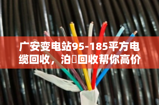 广安变电站95-185平方电缆回收,泊祎回收帮你高价变现 广安变电站95-185平方电缆回收,泊祎回收帮你高价变现