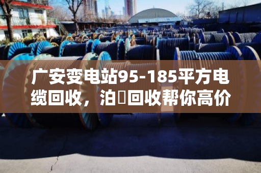 广安变电站95-185平方电缆回收，泊祎回收帮你高价变现