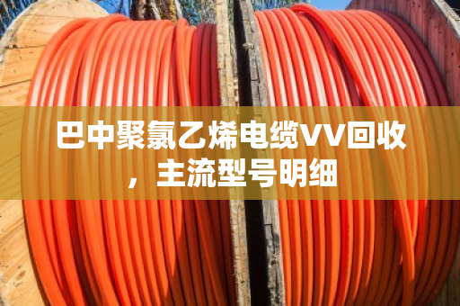 巴中聚氯乙烯电缆VV回收,主流型号明细 巴中聚氯乙烯电缆VV回收,主流型号明细