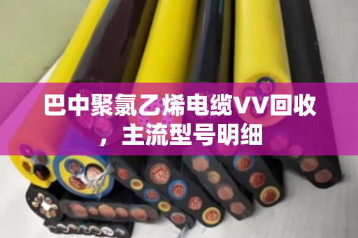 巴中聚氯乙烯电缆VV回收,主流型号明细 巴中聚氯乙烯电缆VV回收,主流型号明细