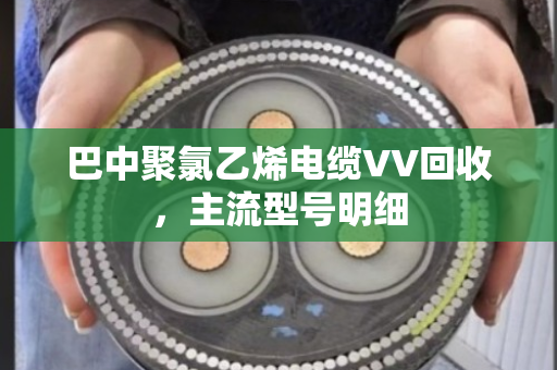 巴中聚氯乙烯电缆VV回收，主流型号明细