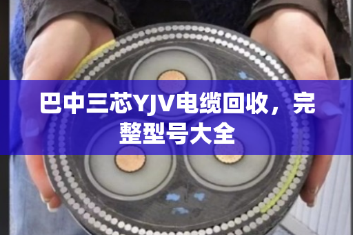 巴中三芯YJV电缆回收，完整型号大全