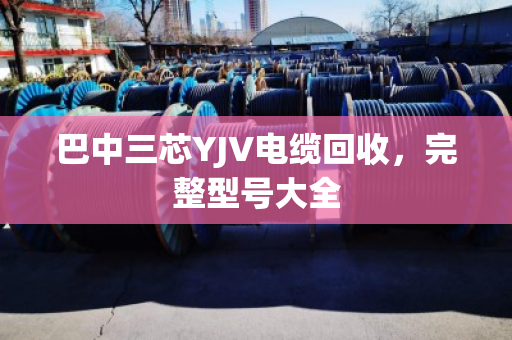 巴中三芯YJV电缆回收，完整型号大全