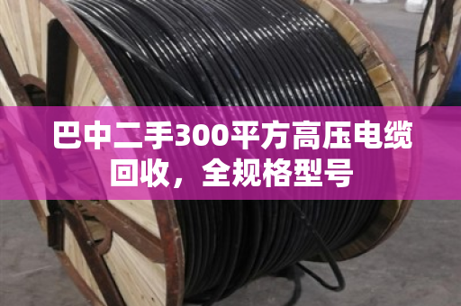 巴中二手300平方高压电缆回收,全规格型号 巴中二手300平方高压电缆回收,全规格型号