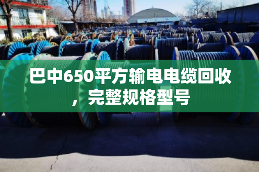 巴中650平方输电电缆回收，完整规格型号