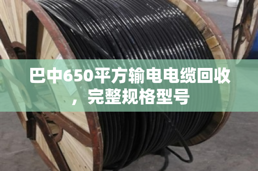 巴中650平方输电电缆回收，完整规格型号