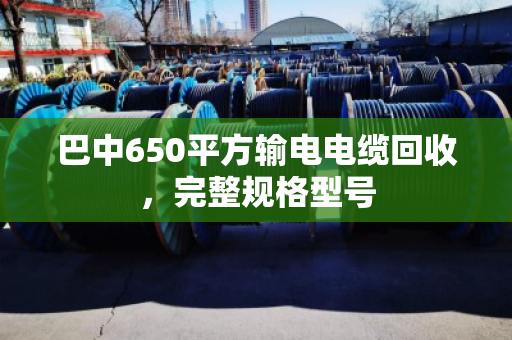 巴中650平方输电电缆回收，完整规格型号