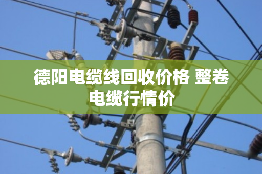 德阳电缆线回收价格 整卷电缆行情价 德阳电缆线回收价格 整卷电缆行情价