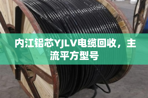  内江铝芯YJLV电缆回收，主流平方型号