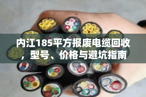 内江185平方报废电缆回收,型号、价格与避坑指南 内江185平方报废电缆回收,型号、价格与避坑指南