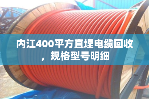 内江400平方直埋电缆回收，规格型号明细