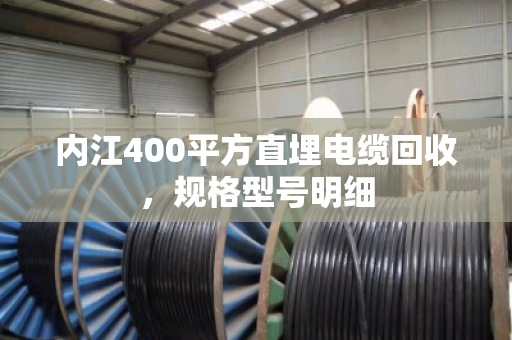 内江400平方直埋电缆回收，规格型号明细
