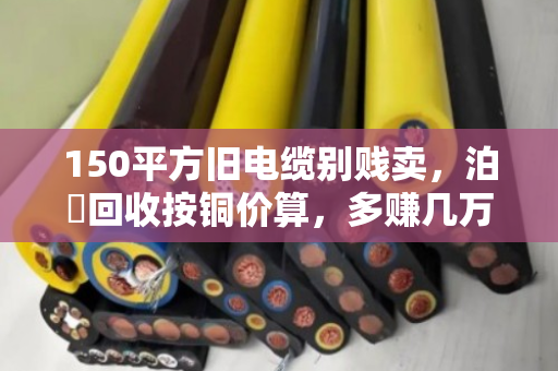 150平方旧电缆别贱卖,泊祎回收按铜价算,多赚几万块 150平方旧电缆别贱卖,泊祎回收按铜价算,多赚几万块