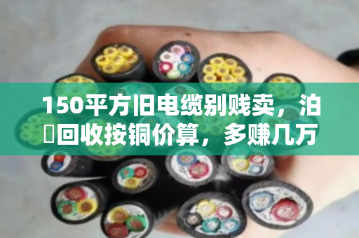 150平方旧电缆别贱卖，泊祎回收按铜价算，多赚几万块