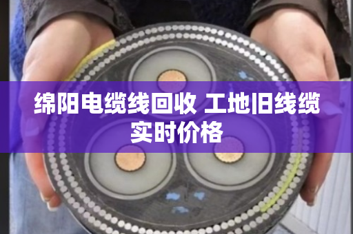 绵阳电缆线回收 工地旧线缆实时价格 绵阳电缆线回收 工地旧线缆实时价格