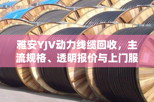 雅安YJV动力线缆回收,主流规格、透明报价与上门服务全解析 雅安YJV动力线缆回收,主流规格、透明报价与上门服务全解析