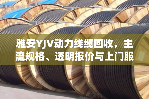 雅安YJV动力线缆回收,主流规格、透明报价与上门服务全解析 雅安YJV动力线缆回收,主流规格、透明报价与上门服务全解析
