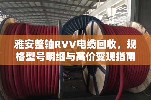 雅安整轴RVV电缆回收,规格型号明细与高价变现指南 雅安整轴RVV电缆回收,规格型号明细与高价变现指南