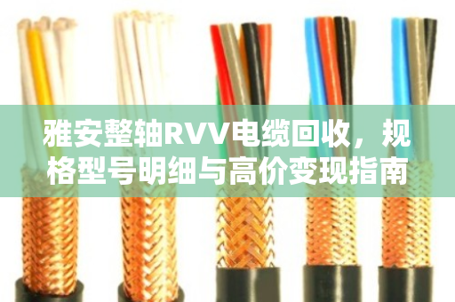 雅安整轴RVV电缆回收,规格型号明细与高价变现指南 雅安整轴RVV电缆回收,规格型号明细与高价变现指南