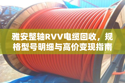 雅安整轴RVV电缆回收，规格型号明细与高价变现指南
