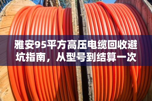 雅安95平方高压电缆回收避坑指南，从型号到结算一次讲透