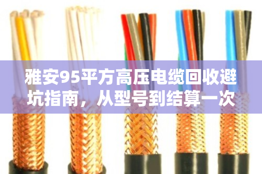雅安95平方高压电缆回收避坑指南，从型号到结算一次讲透