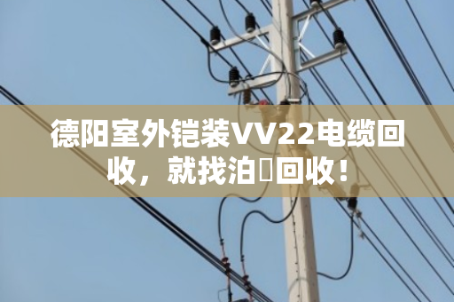 德阳室外铠装VV22电缆回收，就找泊祎回收！