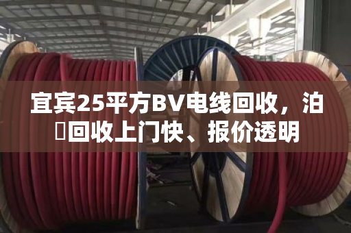宜宾25平方BV电线回收，泊祎回收上门快、报价透明