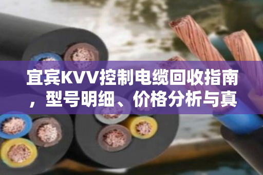 宜宾KVV控制电缆回收指南，型号明细、价格分析与真实客户反馈
