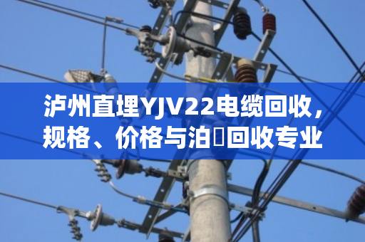 泸州直埋YJV22电缆回收，规格、价格与泊祎回收专业解决方案