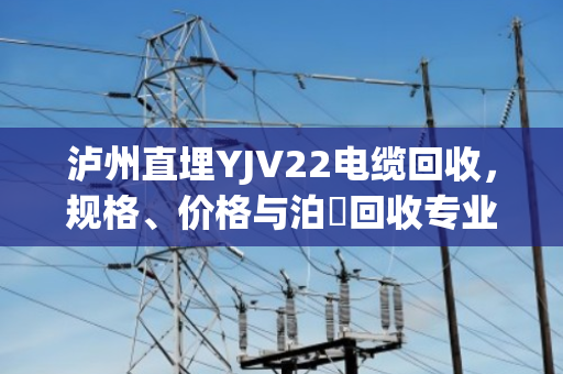 泸州直埋YJV22电缆回收，规格、价格与泊祎回收专业解决方案