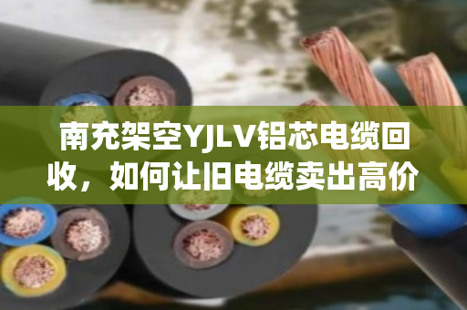 南充架空YJLV铝芯电缆回收,如何让旧电缆卖出高价? 南充架空YJLV铝芯电缆回收,如何让旧电缆卖出高价?