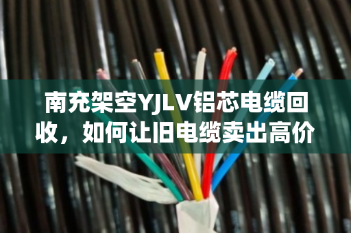 南充架空YJLV铝芯电缆回收,如何让旧电缆卖出高价? 南充架空YJLV铝芯电缆回收,如何让旧电缆卖出高价?