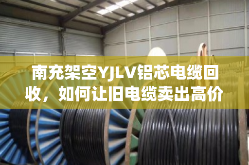 南充架空YJLV铝芯电缆回收，如何让旧电缆卖出高价？