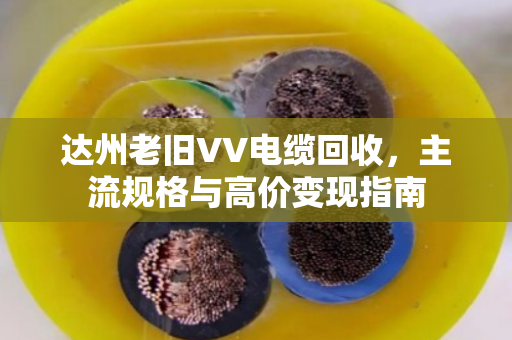 达州老旧VV电缆回收,主流规格与高价变现指南 达州老旧VV电缆回收,主流规格与高价变现指南